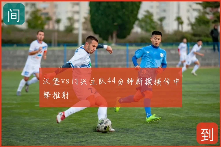 汉堡vs门兴主队44分钟新援横传中锋推射